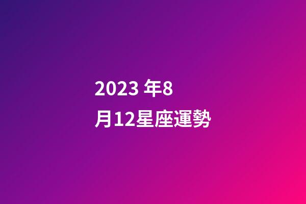 2023 年8月12星座運勢-第1張-星座運勢-玄機派